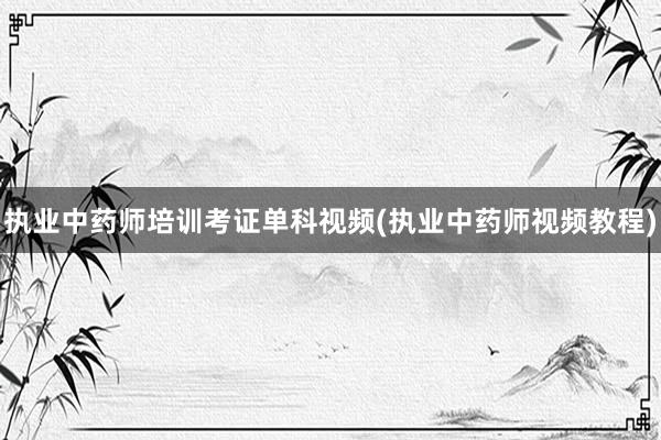 执业中药师培训考证单科视频(执业中药师视频教程)