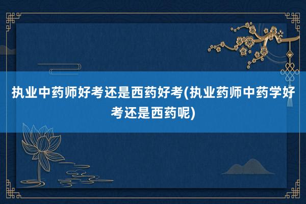 执业中药师好考还是西药好考(执业药师中药