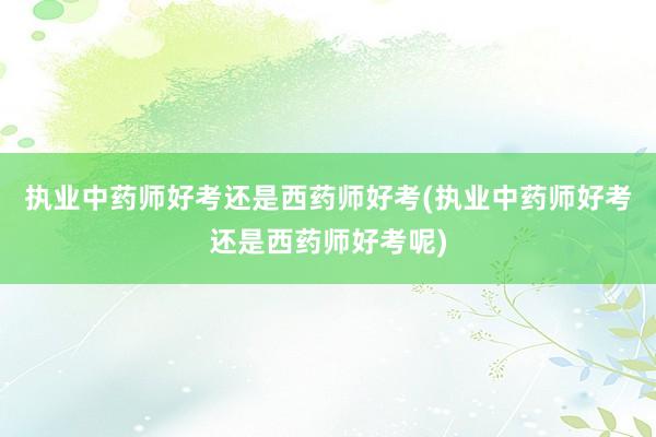 执业中药师好考还是西药师好考(执业中药师