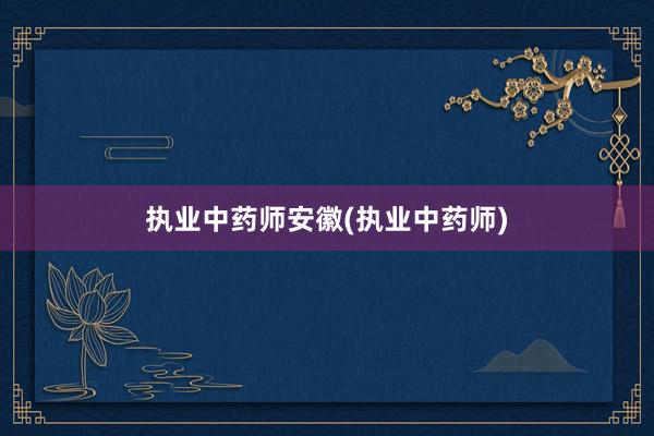 执业中药师安徽(执业中药师)