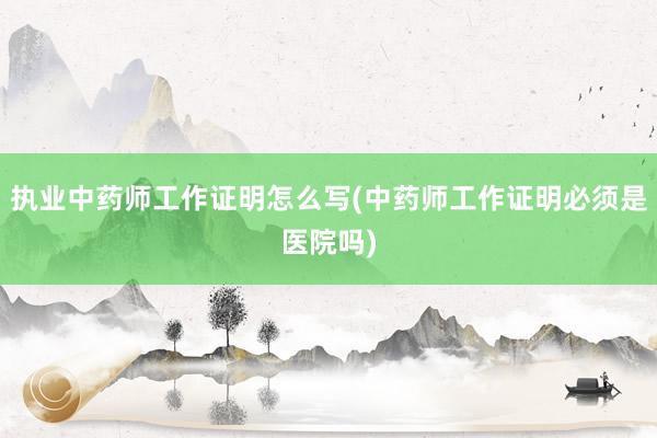 执业中药师工作证明怎么写(中药师工作证明
