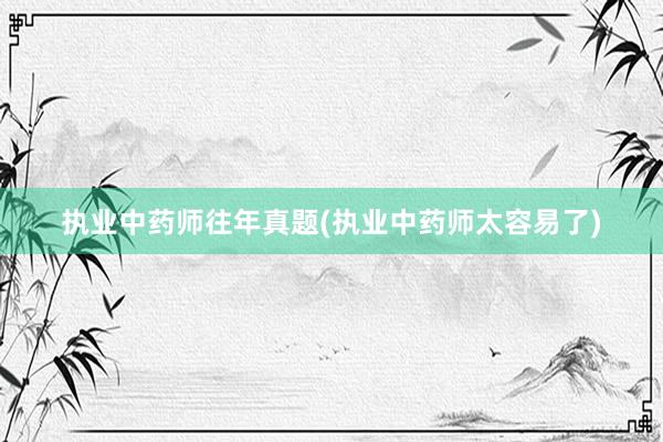 执业中药师往年真题(执业中药师太容易了)
