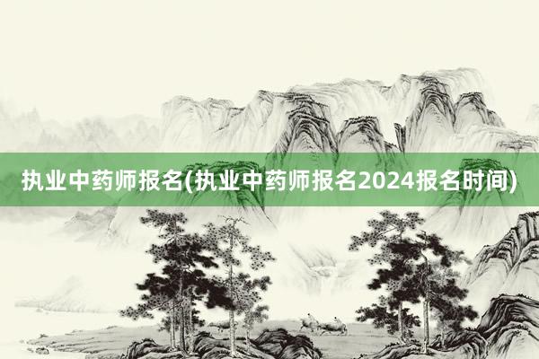 执业中药师报名(执业中药师报名2024报名时间)