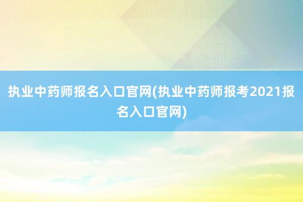执业中药师报名入口官网(执业中药师报考2021报名入口官网)