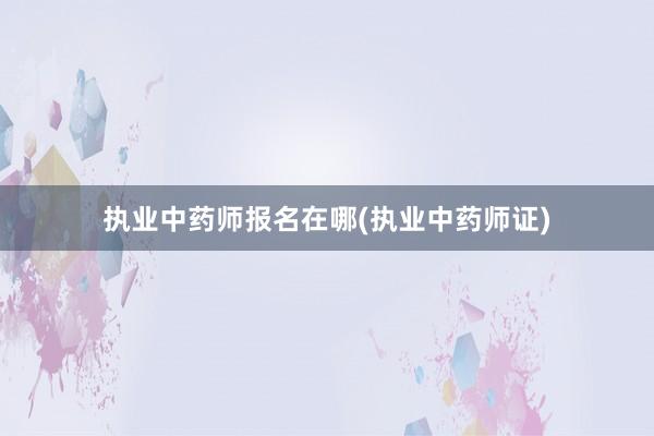 执业中药师报名在哪(执业中药师证)