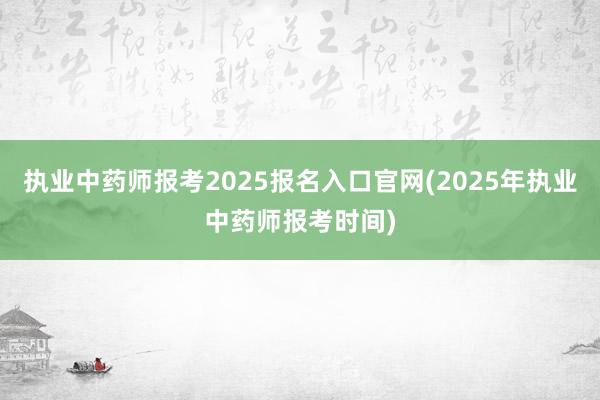 执业中药师报考2025报名入口官网(2025年执业中药师报考时间)