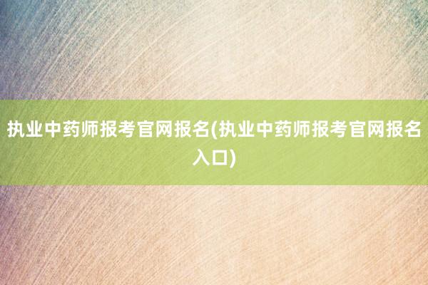 执业中药师报考官网报名(执业中药师报考官网报名入口)
