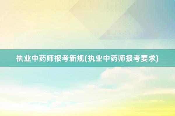 执业中药师报考新规(执业中药师报考要求)