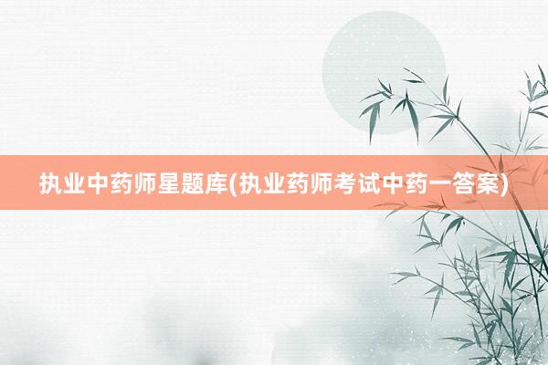 执业中药师星题库(执业药师考试中药一答案