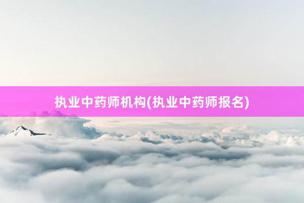 执业中药师机构(执业中药师报名)