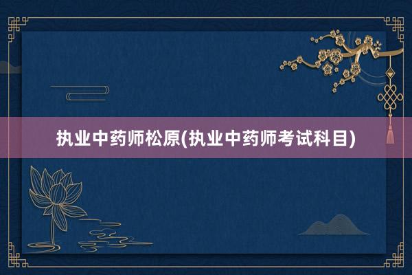 执业中药师松原(执业中药师考试科目)