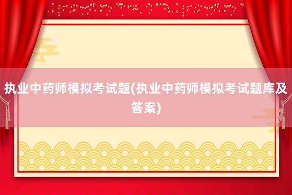 执业中药师模拟考试题(执业中药师模拟考试题库及答案)