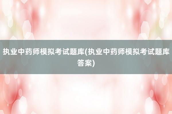 执业中药师模拟考试题库(执业中药师模拟考试题库答案)