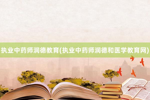 执业中药师润德教育(执业中药师润德和医学教育网)