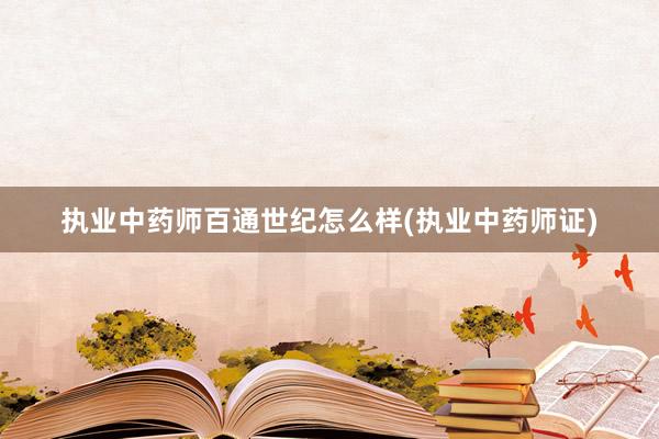 执业中药师百通世纪怎么样(执业中药师证)