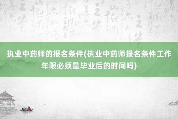 执业中药师的报名条件(执业中药师报名条件工作年限必须是毕业后的时间吗)