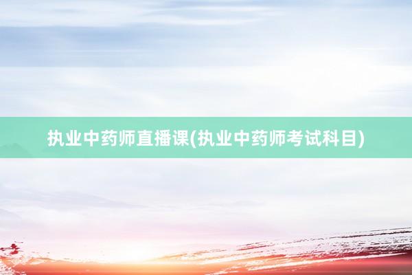 执业中药师直播课(执业中药师考试科目)