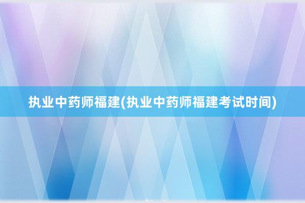 执业中药师福建(执业中药师福建考试时间)