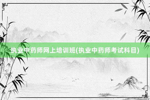 执业中药师网上培训班(执业中药师考试科目)