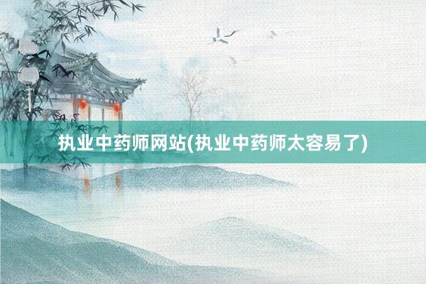 执业中药师网站(执业中药师太容易了)