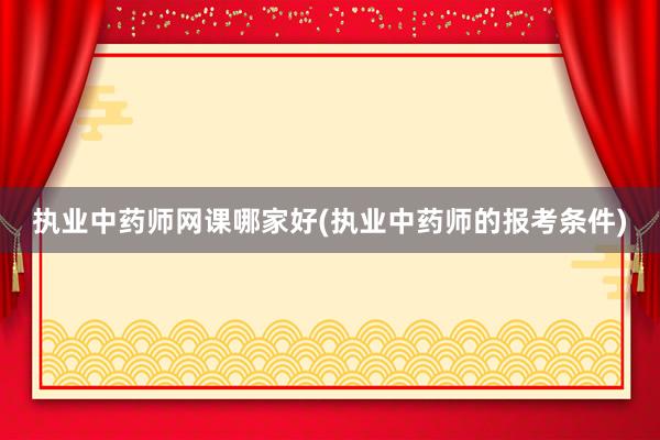 执业中药师网课哪家好(执业中药师的报考条件)