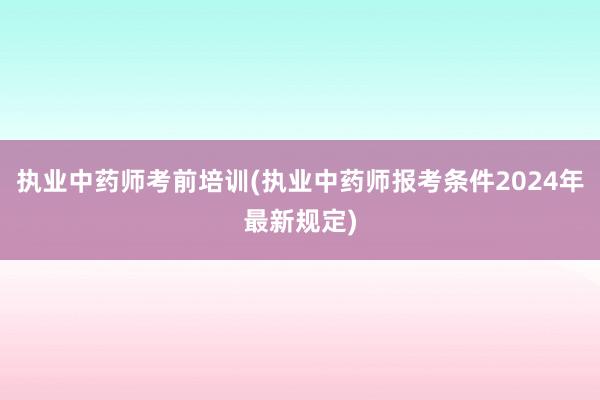执业中药师考前培训(执业中药师报考条件2024年最新规定)