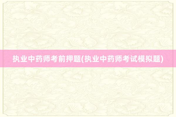 执业中药师考前押题(执业中药师考试模拟题)