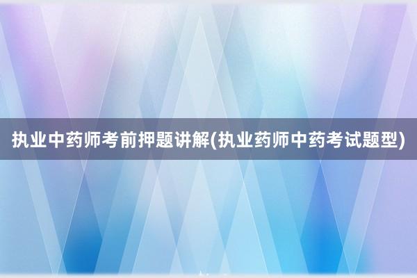 执业中药师考前押题讲解(执业药师中药考试题型)
