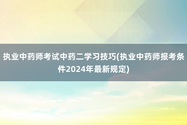 执业中药师考试中药二学习技巧(执业中药师报考条件2024年最新规定)