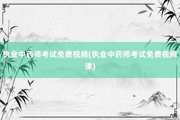 执业中药师考试免费视频(执业中药师考试免费视频课)