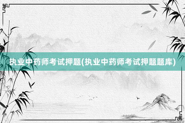 执业中药师考试押题(执业中药师考试押题题库)