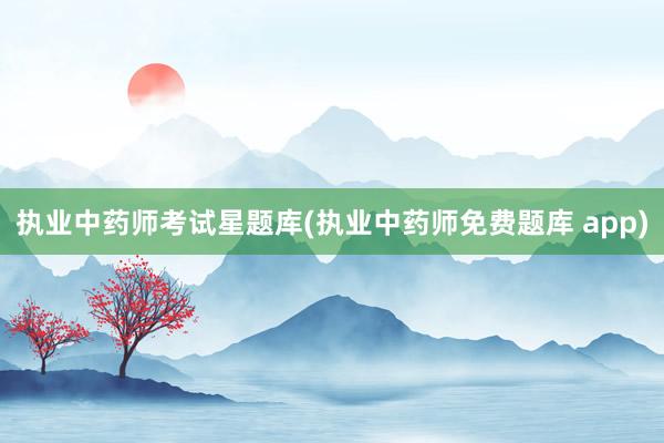 执业中药师考试星题库(执业中药师免费题库 app)