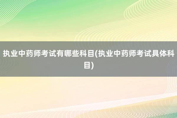 执业中药师考试有哪些科目(执业中药师考试具体科目)