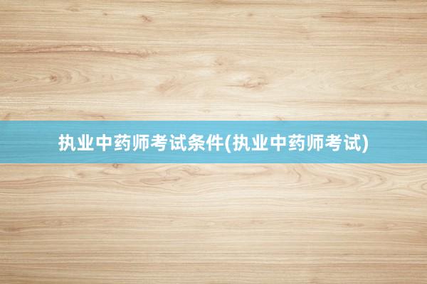 执业中药师考试条件(执业中药师考试)