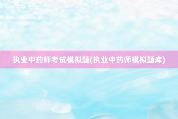 执业中药师考试模拟题(执业中药师模拟题库)