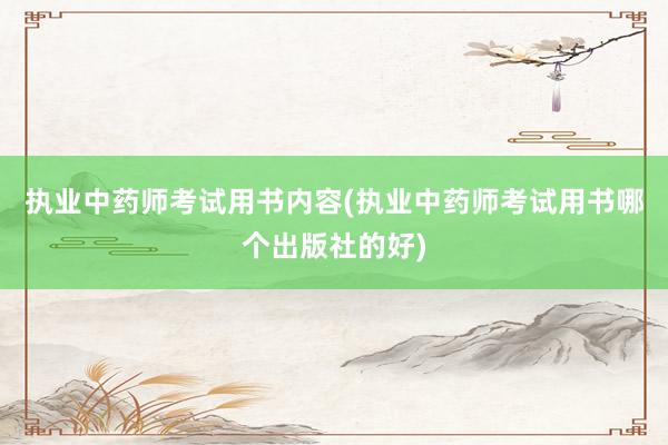 执业中药师考试用书内容(执业中药师考试用书哪个出版社的好)