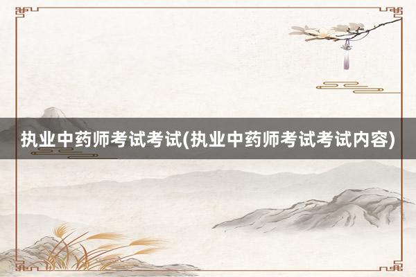 执业中药师考试考试(执业中药师考试考试内容)