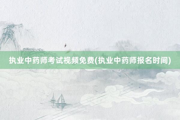 执业中药师考试视频免费(执业中药师报名时间)
