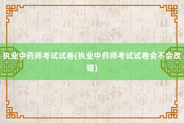 执业中药师考试试卷(执业中药师考试试卷会不会改错)