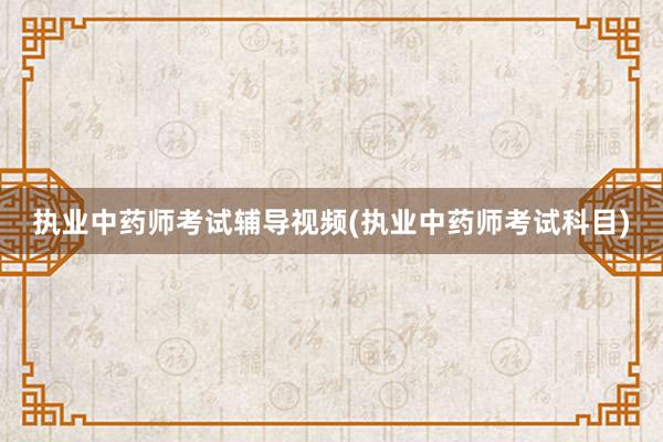 执业中药师考试辅导视频(执业中药师考试科目)