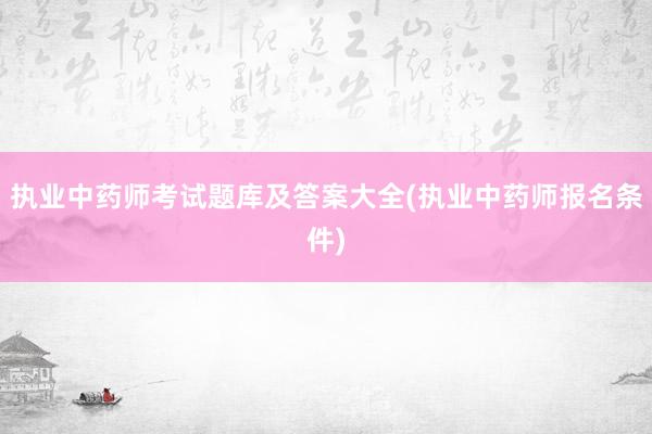 执业中药师考试题库及答案大全(执业中药师报名条件)