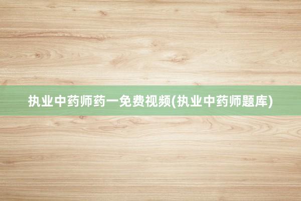 执业中药师药一免费视频(执业中药师题库)