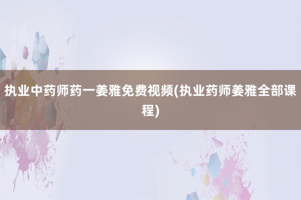 执业中药师药一姜雅免费视频(执业药师姜雅全部课程)