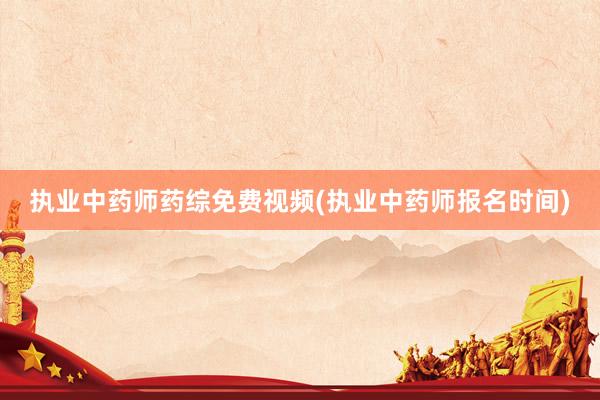 执业中药师药综免费视频(执业中药师报名时间)