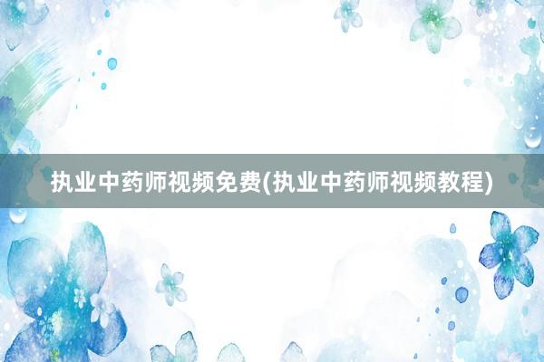 执业中药师视频免费(执业中药师视频教程)
