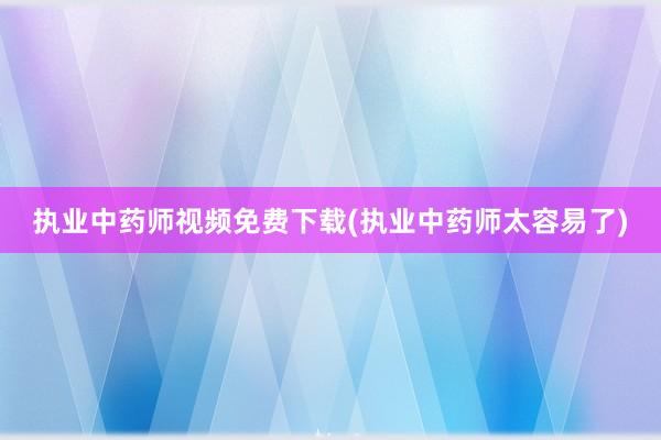 执业中药师视频免费下载(执业中药师太容易了)