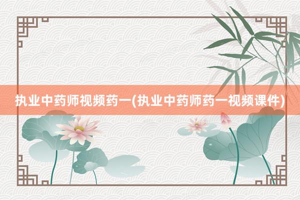 执业中药师视频药一(执业中药师药一视频课