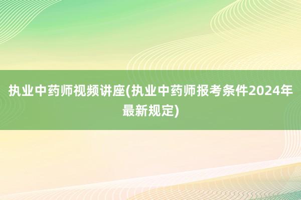 执业中药师视频讲座(执业中药师报考条件2