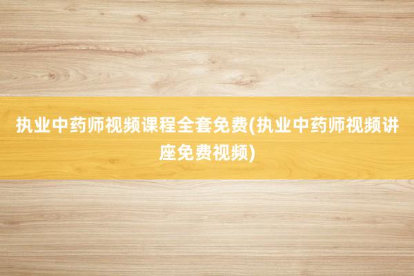 执业中药师视频课程全套免费(执业中药师视频讲座免费视频)