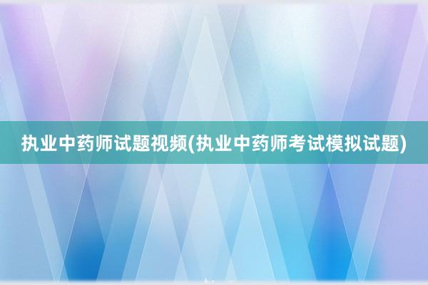 执业中药师试题视频(执业中药师考试模拟试题)